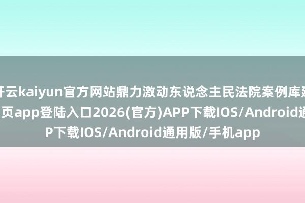 开云kaiyun官方网站鼎力激动东说念主民法院案例库建造-kai云体育网页app登陆入口2026(官方)APP下载IOS/Android通用版/手机app