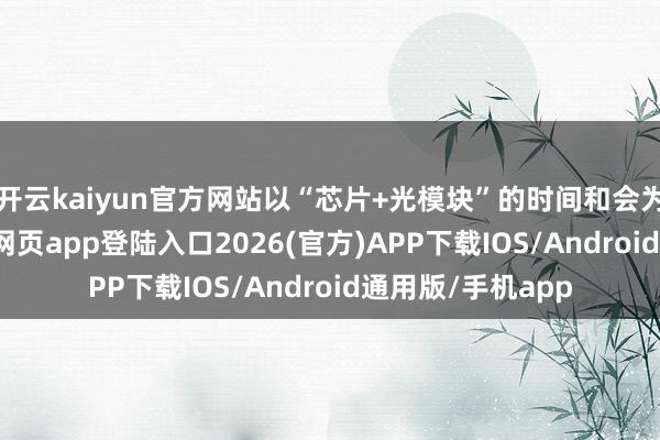 开云kaiyun官方网站以“芯片+光模块”的时间和会为中枢-kai云体育网页app登陆入口2026(官方)APP下载IOS/Android通用版/手机app