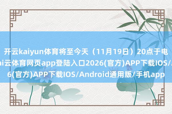 开云kaiyun体育将至今天（11月19日）20点于电视播送城遍及举行-kai云体育网页app登陆入口2026(官方)APP下载IOS/Android通用版/手机app