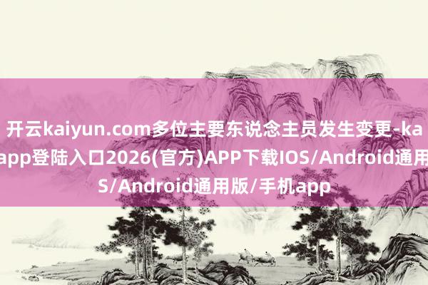 开云kaiyun.com多位主要东说念主员发生变更-kai云体育网页app登陆入口2026(官方)APP下载IOS/Android通用版/手机app