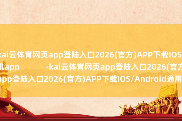 kai云体育网页app登陆入口2026(官方)APP下载IOS/Android通用版/手机app -kai云体育网页app登陆入口2026(官方)APP下载IOS/Android通用版/手机app