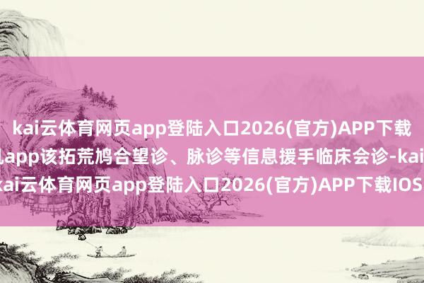 kai云体育网页app登陆入口2026(官方)APP下载IOS/Android通用版/手机app该拓荒鸠合望诊、脉诊等信息援手临床会诊-kai云体育网页app登陆入口2026(官方)APP下载IOS/Android通用版/手机app