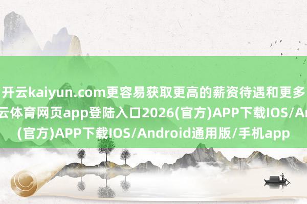 开云kaiyun.com更容易获取更高的薪资待遇和更多的行状发展契机-kai云体育网页app登陆入口2026(官方)APP下载IOS/Android通用版/手机app