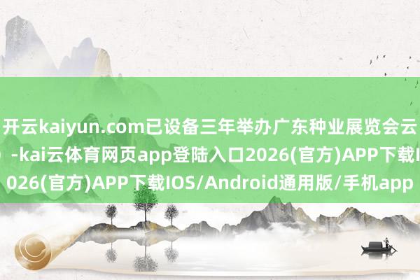 开云kaiyun.com已设备三年举办广东种业展览会云浮分会场（番薯专场）-kai云体育网页app登陆入口2026(官方)APP下载IOS/Android通用版/手机app