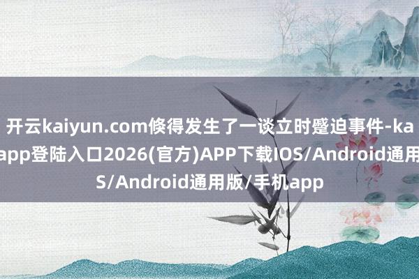 开云kaiyun.com倏得发生了一谈立时蹙迫事件-kai云体育网页app登陆入口2026(官方)APP下载IOS/Android通用版/手机app