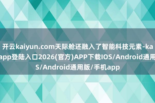 开云kaiyun.com天际舱还融入了智能科技元素-kai云体育网页app登陆入口2026(官方)APP下载IOS/Android通用版/手机app