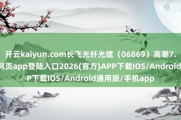 开云kaiyun.com长飞光纤光缆(06869)高潮7.57%-kai云体育网页app登陆入口2026(官方)APP下载IOS/Android通用版/手机app