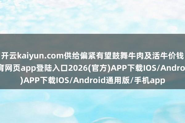 开云kaiyun.com供给偏紧有望鼓舞牛肉及活牛价钱握续上行-kai云体育网页app登陆入口2026(官方)APP下载IOS/Android通用版/手机app