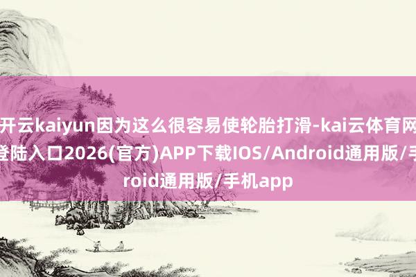 开云kaiyun因为这么很容易使轮胎打滑-kai云体育网页app登陆入口2026(官方)APP下载IOS/Android通用版/手机app