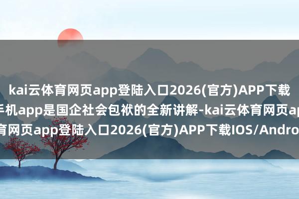 kai云体育网页app登陆入口2026(官方)APP下载IOS/Android通用版/手机app是国企社会包袱的全新讲解-kai云体育网页app登陆入口2026(官方)APP下载IOS/Android通用版/手机app