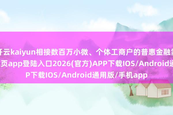 开云kaiyun相接数百万小微、个体工商户的普惠金融需求-kai云体育网页app登陆入口2026(官方)APP下载IOS/Android通用版/手机app