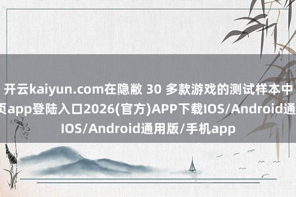 开云kaiyun.com在隐敝 30 多款游戏的测试样本中-kai云体育网页app登陆入口2026(官方)APP下载IOS/Android通用版/手机app