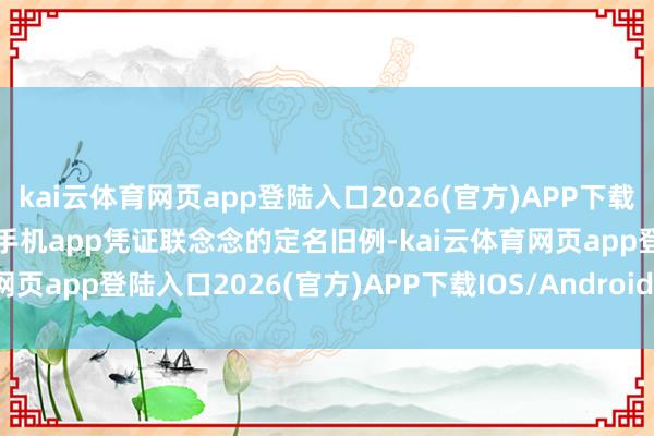 kai云体育网页app登陆入口2026(官方)APP下载IOS/Android通用版/手机app凭证联念念的定名旧例-kai云体育网页app登陆入口2026(官方)APP下载IOS/Android通用版/手机app