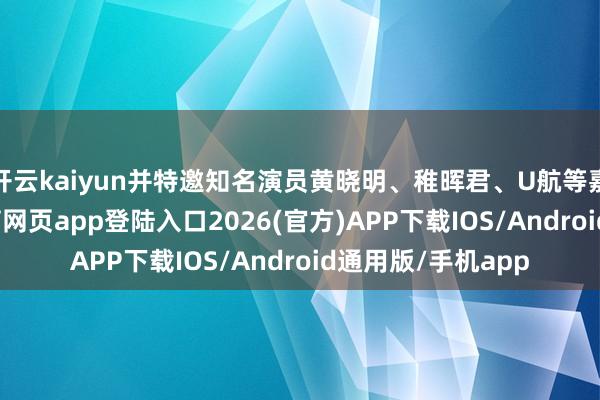 开云kaiyun并特邀知名演员黄晓明、稚晖君、U航等嘉宾助阵-kai云体育网页app登陆入口2026(官方)APP下载IOS/Android通用版/手机app