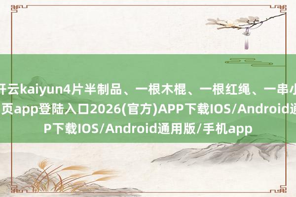 开云kaiyun4片半制品、一根木棍、一根红绳、一串小灯-kai云体育网页app登陆入口2026(官方)APP下载IOS/Android通用版/手机app