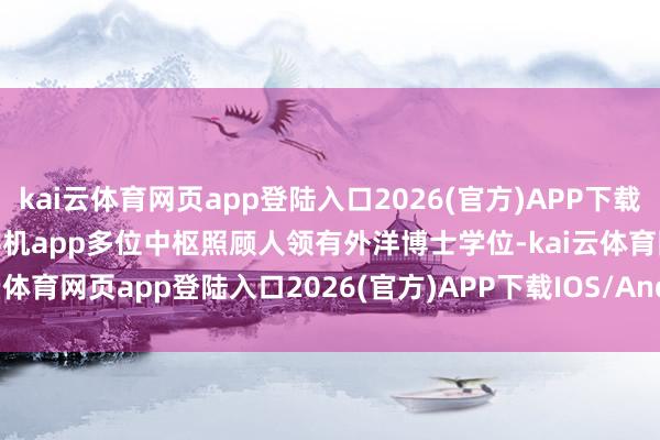 kai云体育网页app登陆入口2026(官方)APP下载IOS/Android通用版/手机app多位中枢照顾人领有外洋博士学位-kai云体育网页app登陆入口2026(官方)APP下载IOS/Android通用版/手机app