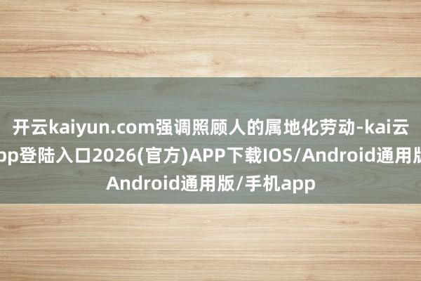 开云kaiyun.com强调照顾人的属地化劳动-kai云体育网页app登陆入口2026(官方)APP下载IOS/Android通用版/手机app