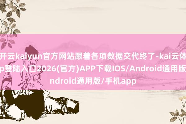 开云kaiyun官方网站跟着各项数据交代终了-kai云体育网页app登陆入口2026(官方)APP下载IOS/Android通用版/手机app