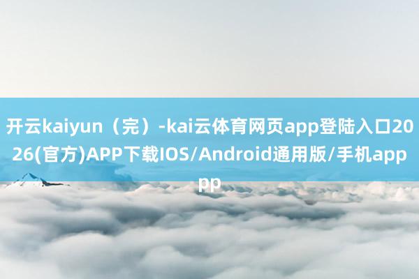 开云kaiyun（完）-kai云体育网页app登陆入口2026(官方)APP下载IOS/Android通用版/手机app