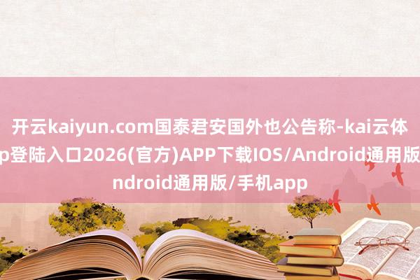 开云kaiyun.com国泰君安国外也公告称-kai云体育网页app登陆入口2026(官方)APP下载IOS/Android通用版/手机app