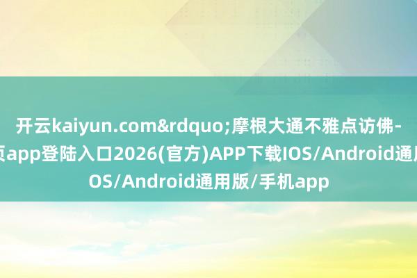 开云kaiyun.com&rdquo;摩根大通不雅点访佛-kai云体育网页app登陆入口2026(官方)APP下载IOS/Android通用版/手机app
